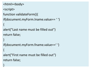 <html><body>
<script>
function validateForm(){
if(document.myForm.lname.value== ‘ ‘)
{
alert("Last name must be filled out")
return false;
}
if(document.myForm.fname.value==‘ ‘)
{
alert("First name must be filled out")
return false;
}
 