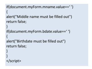 if(document.myForm.mname.value==‘ ’)
{
alert("Middle name must be filled out")
return false;
}
if(document.myForm.bdate.value==‘ ‘)
{
alert("Birthdate must be filled out")
return false;
}
}
</script>
 