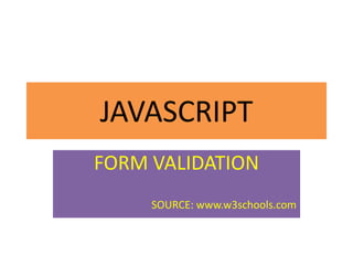 JAVASCRIPT
FORM VALIDATION
     SOURCE: www.w3schools.com
 