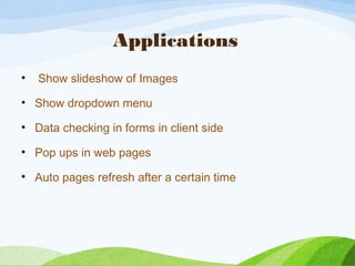 Applications
• Show slideshow of Images
• Show dropdown menu
• Data checking in forms in client side
• Pop ups in web pages
• Auto pages refresh after a certain time
 