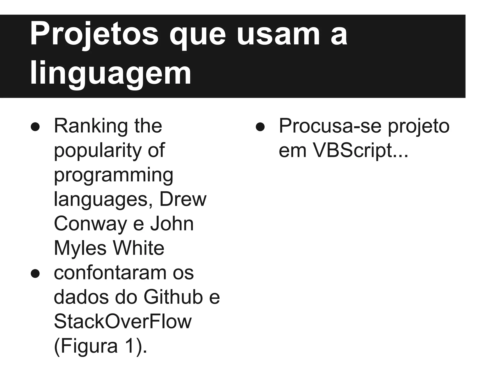 Projetos que usam a linguagem ● Ranking the popularity of programming languages, Drew Conway e John Myles White ● confontaram os dados do Github e StackOverFlow (Figura 1). ● Procusa-se projeto em VBScript... 