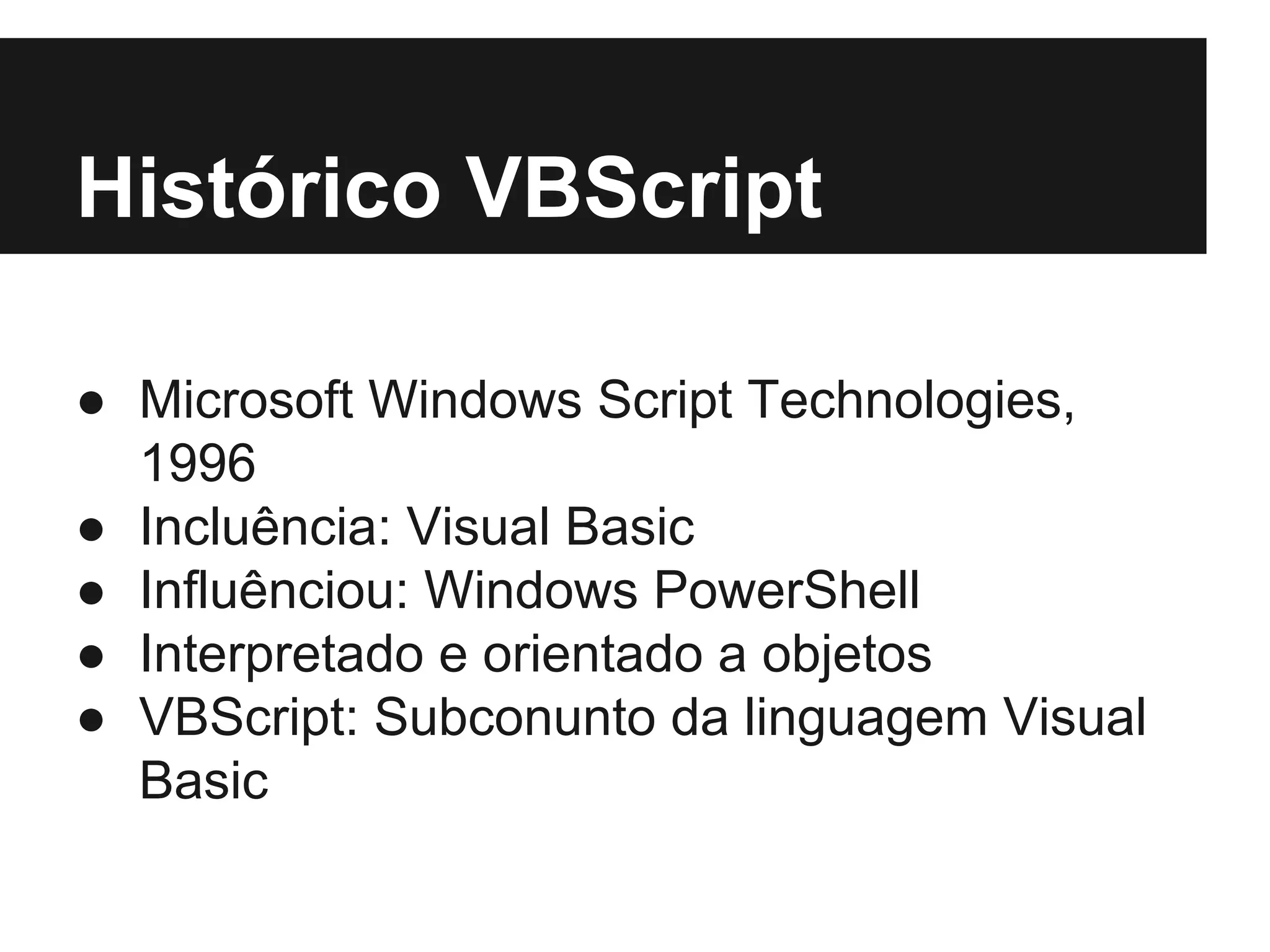 Histórico VBScript ● Microsoft Windows Script Technologies, 1996 ● Incluência: Visual Basic ● Influênciou: Windows PowerShell ● Interpretado e orientado a objetos ● VBScript: Subconunto da linguagem Visual Basic 