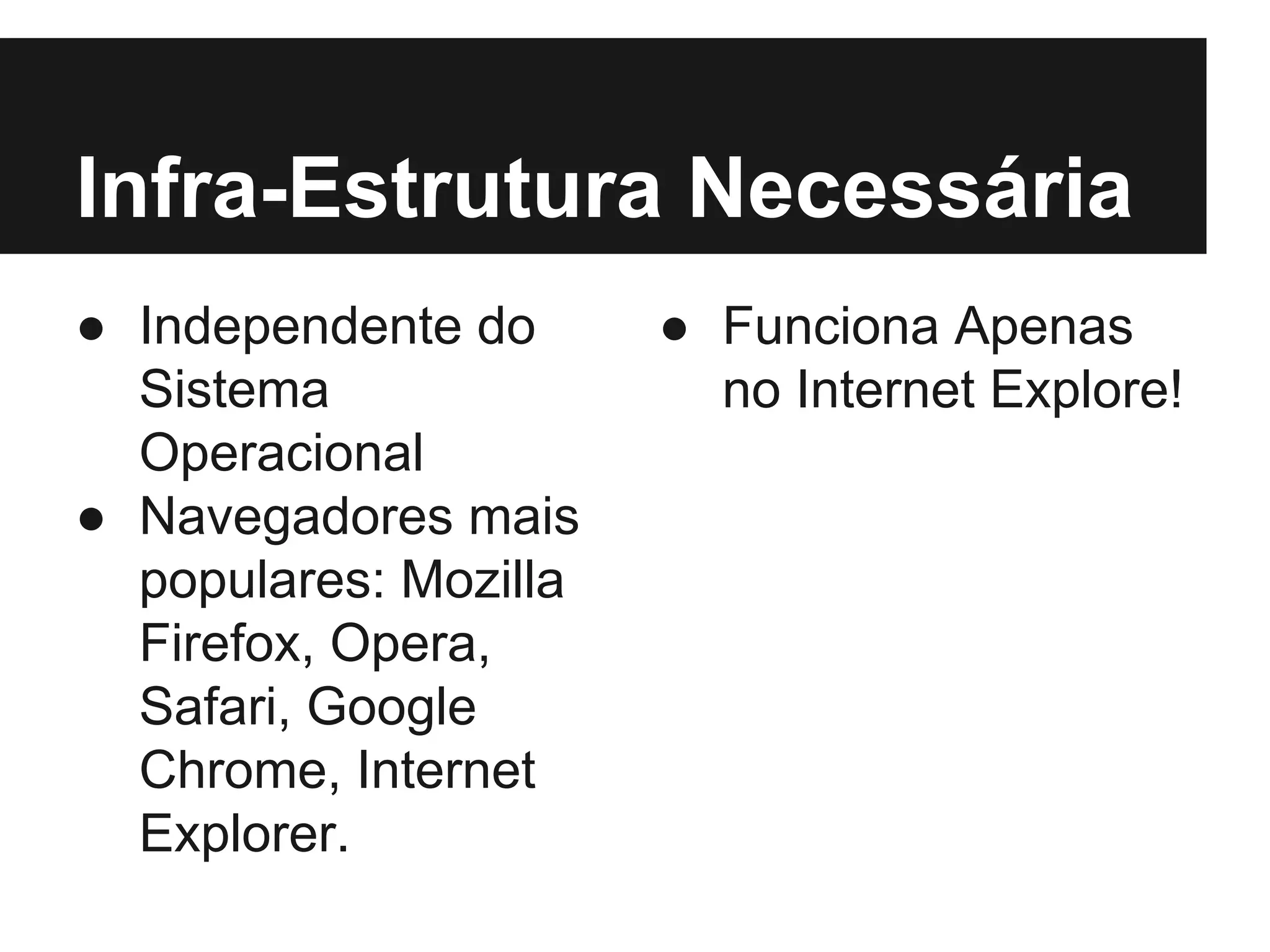 Infra-Estrutura Necessária ● Independente do Sistema Operacional ● Navegadores mais populares: Mozilla Firefox, Opera, Safari, Google Chrome, Internet Explorer. ● Funciona Apenas no Internet Explore! 