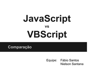 JavaScript
vs

VBScript
Comparação

Equipe:

Fábio Santos
Nielson Santana

 