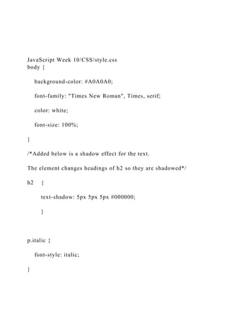 JavaScript Week 10/CSS/style.css
body {
background-color: #A0A0A0;
font-family: "Times New Roman", Times, serif;
color: white;
font-size: 100%;
}
/*Added below is a shadow effect for the text.
The element changes headings of h2 so they are shadowed*/
h2 {
text-shadow: 5px 5px 5px #000000;
}
p.italic {
font-style: italic;
}
 