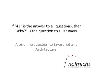If "42" is the answer to all questions, then
"Why?" is the question to all answers.
A brief introduction to Javascript and
Architecture.
 