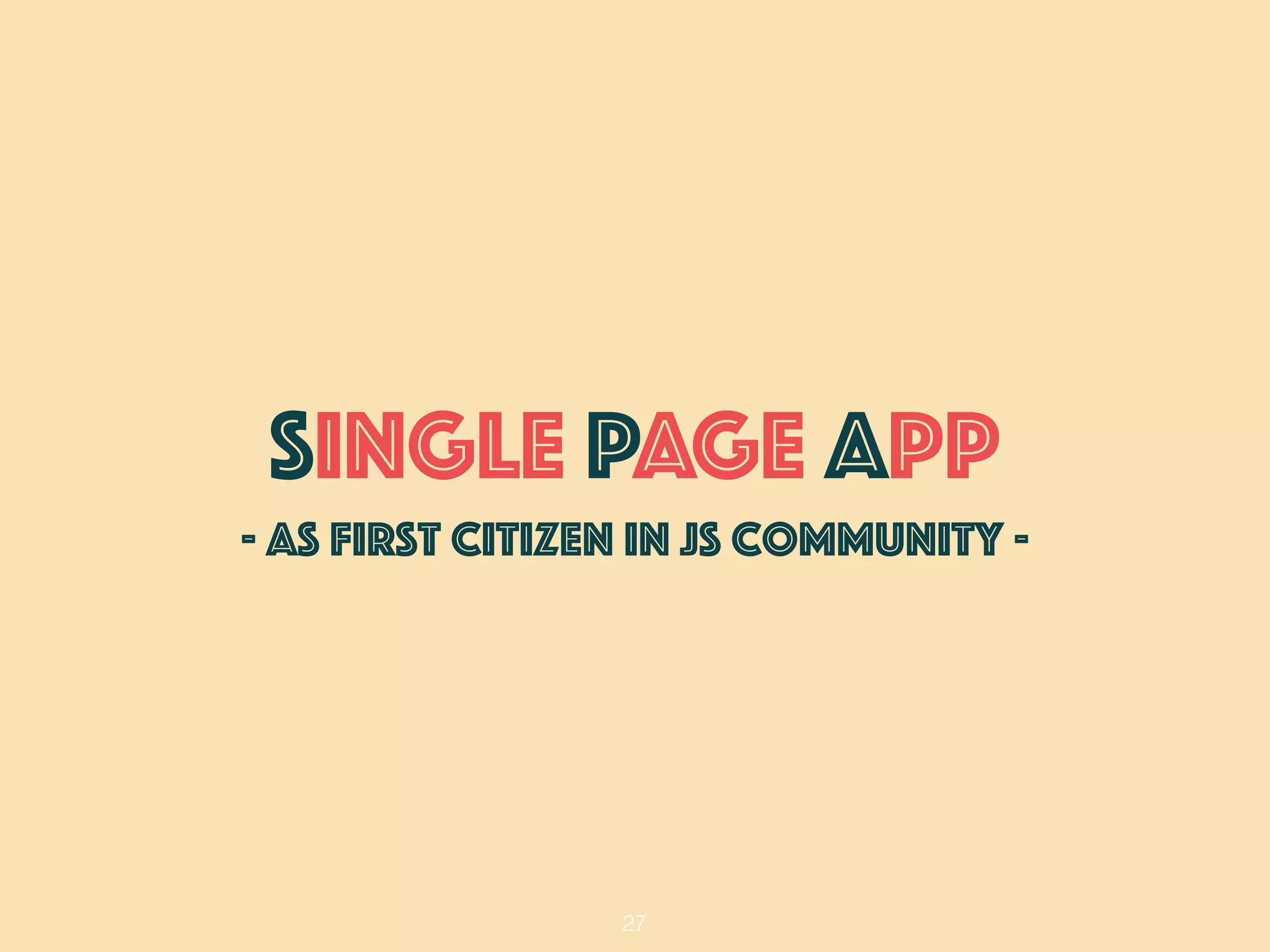27
SINGLE PAGE APP
- as first citizen in JS Community -
 