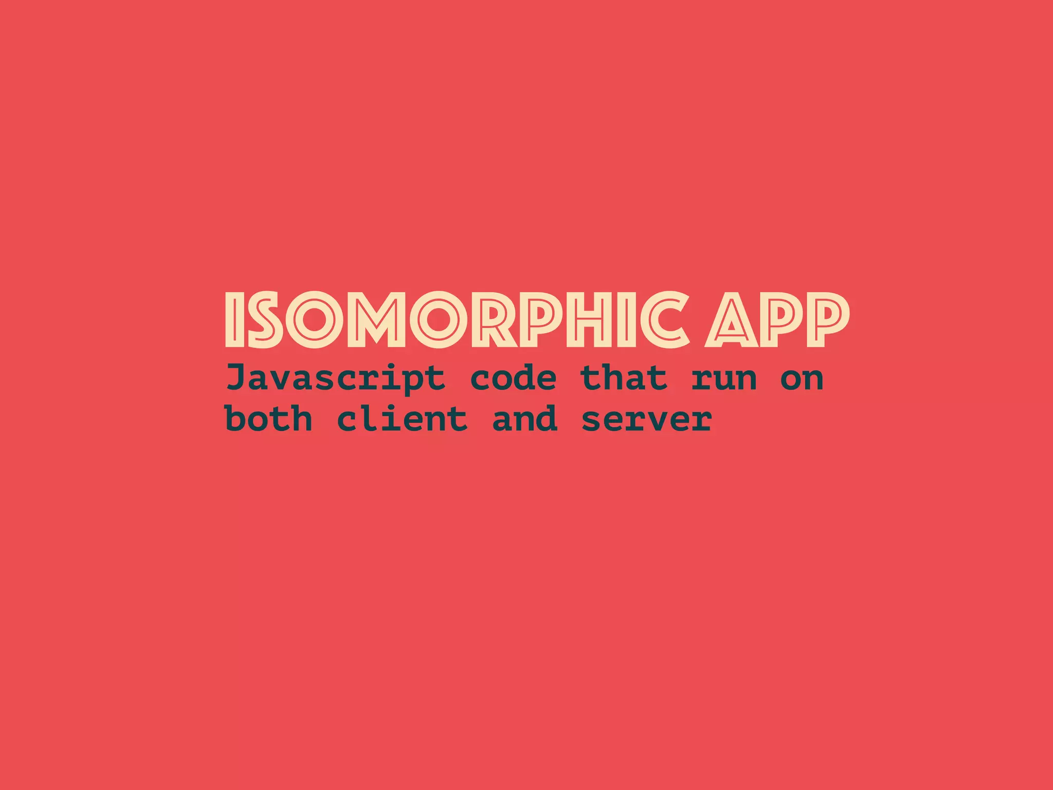 Isomorphic APP
Javascript code that run on
both client and server
 