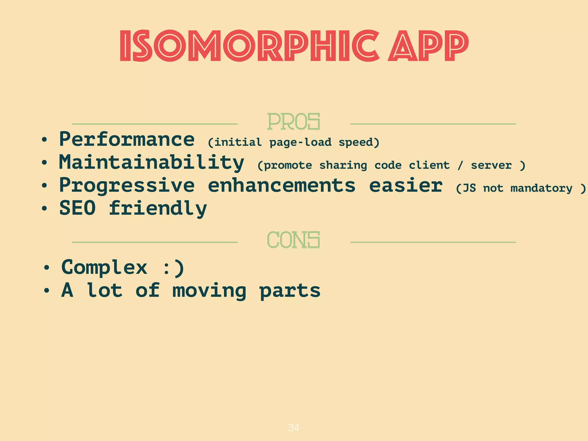 34
Isomorphic APP
CONS
PROS
• Performance (initial page-load speed)
• Maintainability (promote sharing code client / server )
• Progressive enhancements easier (JS not mandatory )
• SEO friendly
• Complex :)
• A lot of moving parts
 