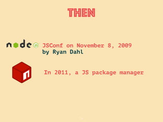 14
Then
JSConf on November 8, 2009
by Ryan Dahl
In 2011, a JS package manager
 