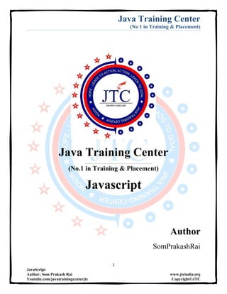 Java Training Center
(No 1 in Training & Placement)
1
JavaScript
Author: Som Prakash Rai www.jtcindia.org
Youtube.com/javatrainingcenterjtc Copyright©JTC
Java Training Center
(No.1 in Training & Placement)
Javascript
Author
SomPrakashRai
 