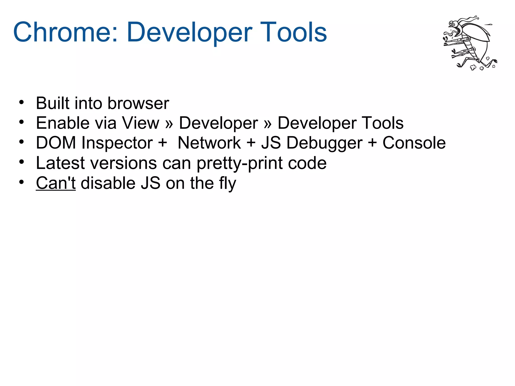 Chrome: Developer Tools

•   Built into browser
•   Enable via View » Developer » Developer Tools
•   DOM Inspector + Network + JS Debugger + Console
•   Latest versions can pretty-print code
•   Can't disable JS on the fly
 