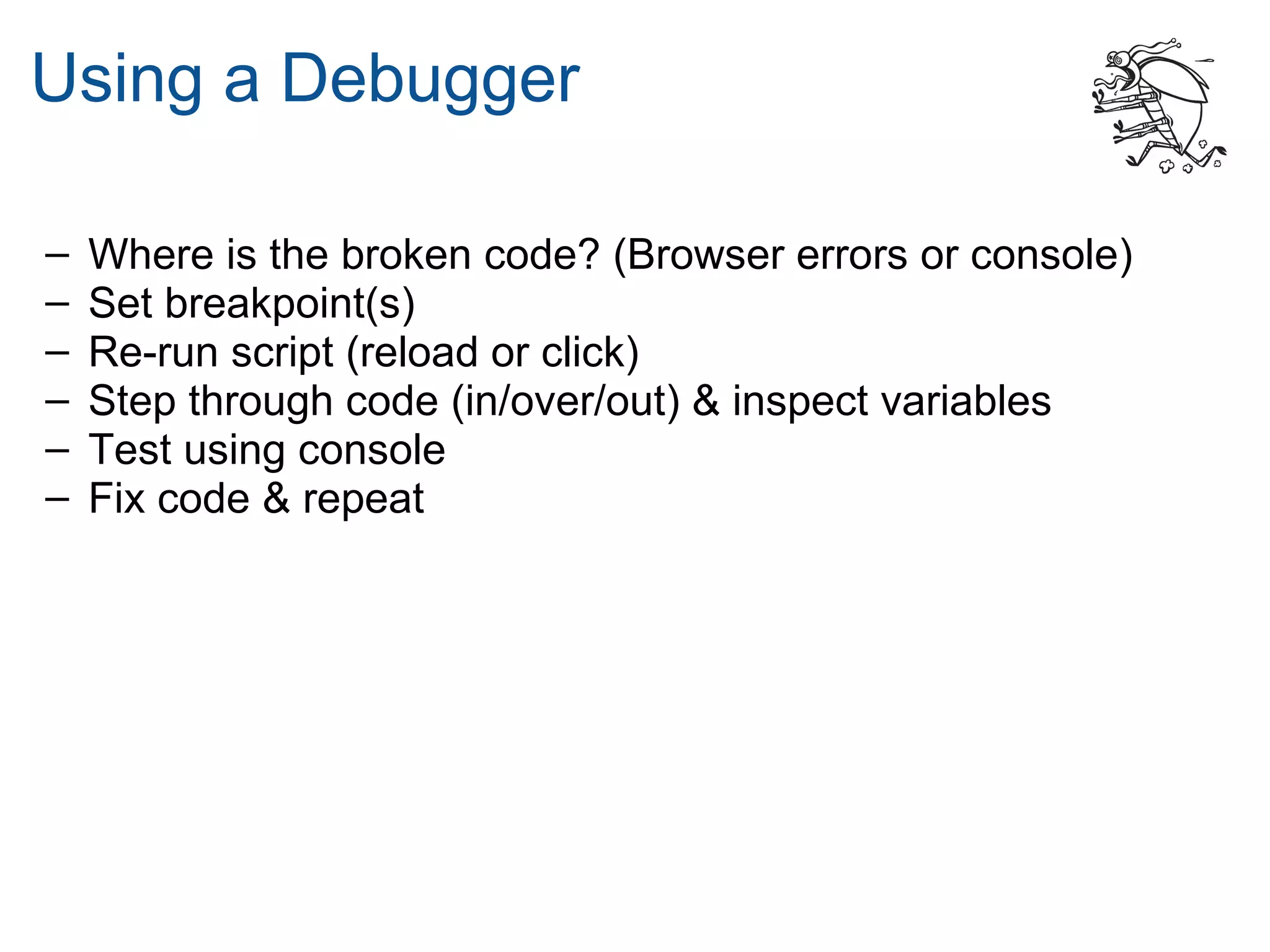 Using a Debugger

–   Where is the broken code? (Browser errors or console)
–   Set breakpoint(s)
–   Re-run script (reload or click)
–   Step through code (in/over/out) & inspect variables
–   Test using console
–   Fix code & repeat
 