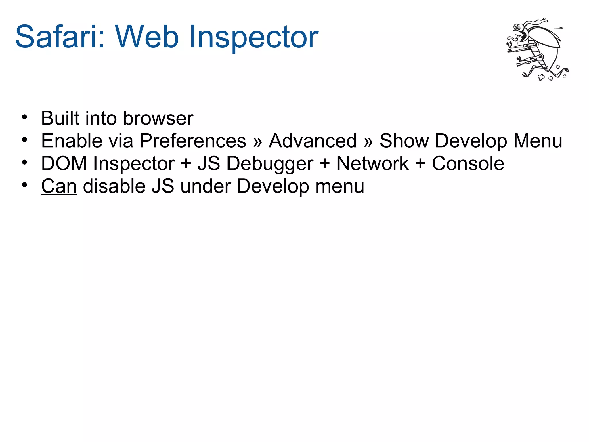 Safari: Web Inspector

•   Built into browser
•   Enable via Preferences » Advanced » Show Develop Menu
•   DOM Inspector + JS Debugger + Network + Console
•   Can disable JS under Develop menu
 