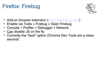 Firefox: Firebug

•   Add-on browser extension (http://getfirebug.com)
•   Enable via Tools » Firebug » Open Firebug
•   Console + Profiler + Debugger + Network
•   Can disable JS on the fly
•   Currently the "best" option (Chrome Dev Tools are a close
    second)
 