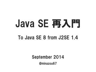 JavaSE 再入門 
To Java SE 8 from J2SE 1.4 
September 2014 
@minazou67  