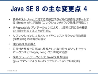 JavaSE再入門 
•要素のストリームに対する関数型スタイルの操作をサポートす るStream API が追加(コレクションのバルク処理が可能に) 
•@Repeatable アノテーションにより、1要素に同じ型の複数 の注釈を付加することが...