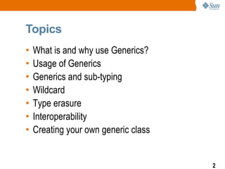 Topics
•   What is and why use Generics?
•   Usage of Generics
•   Generics and sub-typing
•   Wildcard
•   Type erasure
•   Interoperability
•   Creating your own generic class


                                      2
 