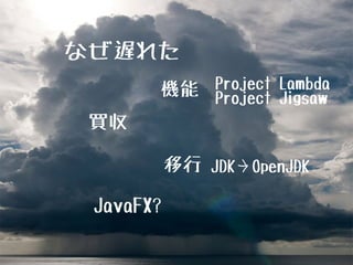 なぜ遅れた
          Project Lambda
       機能 Project Jigsaw
 買収

           移行 JDK OpenJDK

 JavaFX?
 