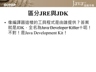 區分JRE與JDK
• 像編譯器這樣的工具程式是由誰提供？答案
  就是JDK，全名為Java Developer Killer！呃！
  不對！是Java Development Kit！
 