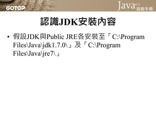 認識JDK安裝內容
• 假設JDK與Public JRE各安裝至「C:Program
  FilesJavajdk1.7.0」及「C:Program
  FilesJavajre7」
 
