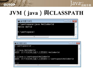 JVM（java）與CLASSPATH
• 實體作業系統下執行某個指令時，會依PATH中的
  路徑資訊，試圖找到可執行檔案
• JVM是Java程式唯一認得的作業系統，對JVM來說，
  可執行檔就是副檔名為.class的檔案
• 想在JVM...