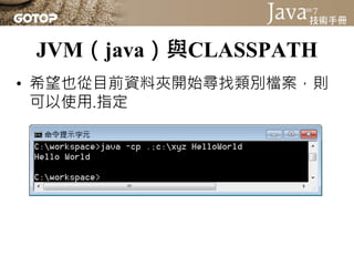 JVM（java）與CLASSPATH
• 程式庫中的類別檔案，會封裝為JAR（Java
  Archive）檔案，也就是副檔名為.jar的檔案
 – 使用ZIP格式壓縮，當中包含一堆.class檔案
• 例如，有abc.jar與xyz.jar...