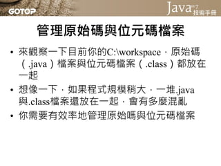 編譯器（javac）與SOURCEPATH
• 請將光碟中labs資料夾的Hello1資料夾複製至
  C:workspace中
• Hello1資料夾中有src與classes資料夾，src資
  料夾中有Console.java與Main....