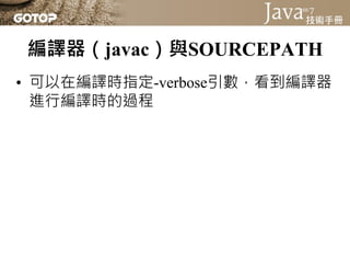 編譯器（javac）與SOURCEPATH
• 實際專案中會有數以萬計的類別，如果每次
  都要重新將.java編譯為.class，那會是非常費
  時的工作
• 編譯時若類別路徑中已存在位元碼，且上次
  編譯後，原始碼並沒有修改，無需重新編...
