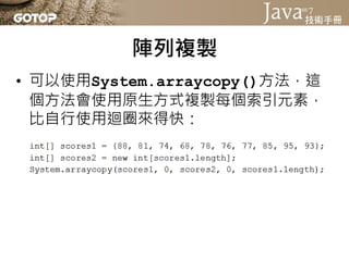 陣列複製
• 如果使用JDK6以上，還有個更方便的
  Arrays.copyOf()方法，你不用另行建立
  新陣列，Arrays.copyOf()會幫你建立
 