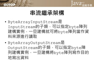 串流繼承架構
• ByteArrayInputStream主要實作了
  InputStream的read()抽象方法，使之可
  從byte陣列中讀取資料
• ByteArrayOutputStream主要實作了
  OutputStream...