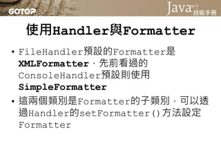 使用Handler與Formatter
• 如果你不想讓父Logger的Handler處理日
  誌，可以呼叫Logger實例的
  setUseParentHandlers()設定為false
• 可以使用Logger實例的setParent...