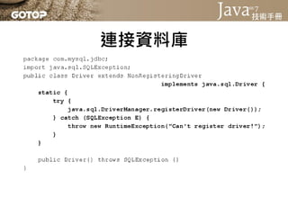 連接資料庫
• 使用JDBC時，要求載入.class檔案的方式有四
  種：
 – 使用Class.forName()
 – 自行建立Driver介面實作類別的實例

 – 啟動JVM時指定jdbc.drivers屬性

 – 設定JAR中 /...
