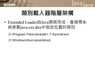 類別載入器階層架構
• 類別載入器都繼承自抽象類別
  java.lang.ClassLoader，可以由
  Class的 getClassLoader()取得
 