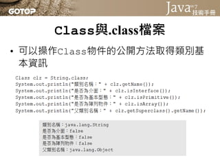 Class與.class檔案
• 載入.class檔案的時機
 – 使用指定類別生成物件時
 – 使用 Class.forName()
 – 使用java.lang.ClassLoader實例的
   loadClass()
• 使用類別宣告參...