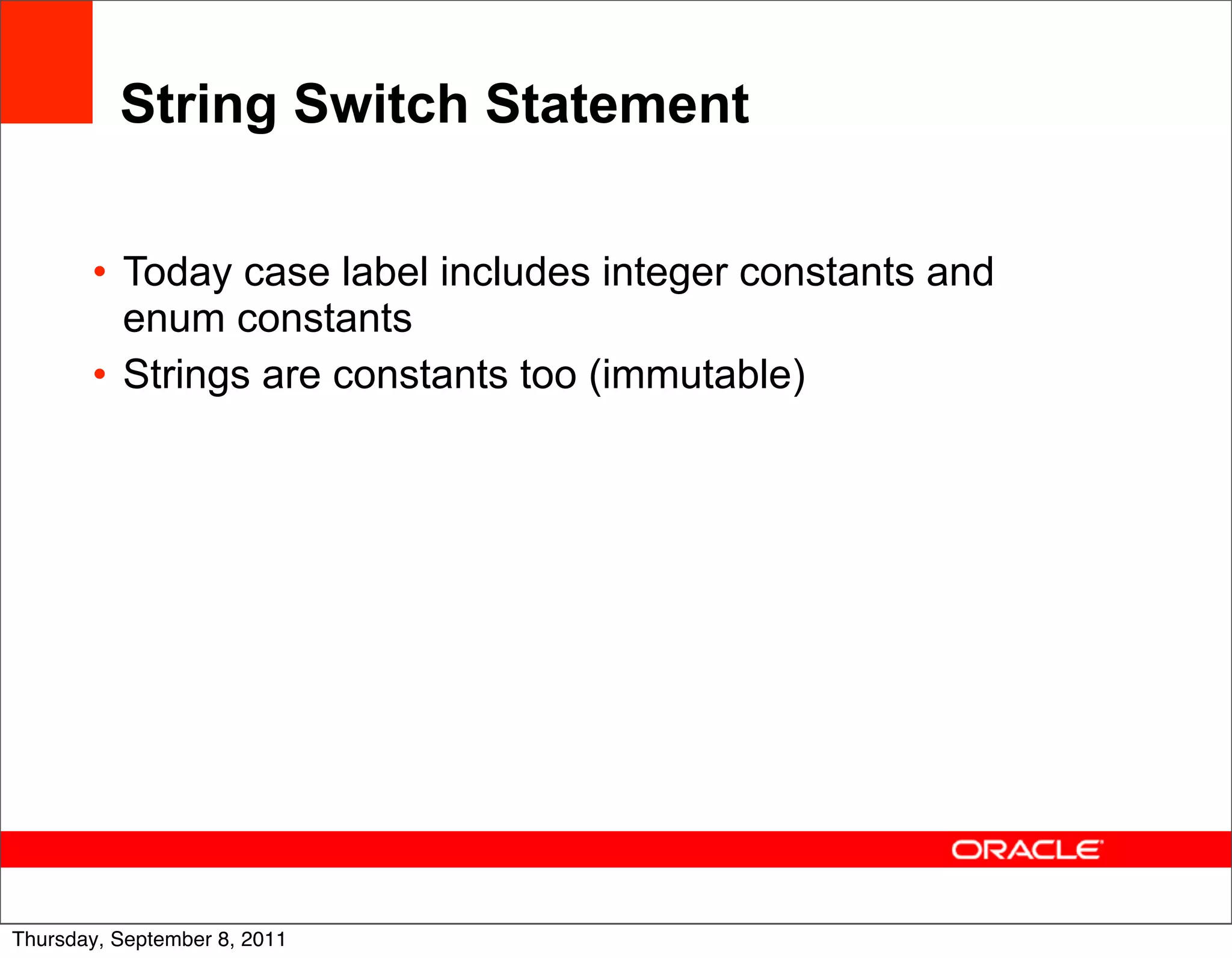 String Switch Statement

       • Today case label includes integer constants and
         enum constants
       • Strings are constants too (immutable)




                                                           14
Thursday, September 8, 2011
 