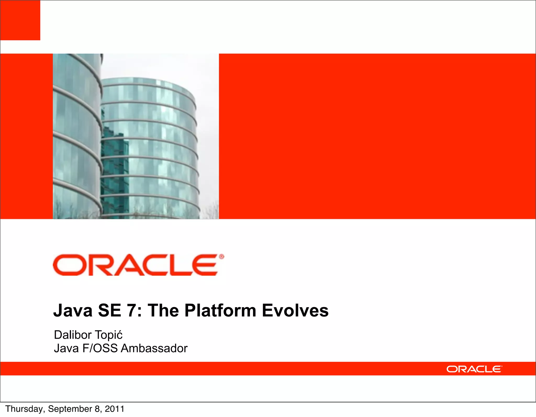 <Insert Picture Here>




          Java SE 7: The Platform Evolves
          Dalibor Topić
          Java F/OSS Ambassador




Thursday, September 8, 2011
 