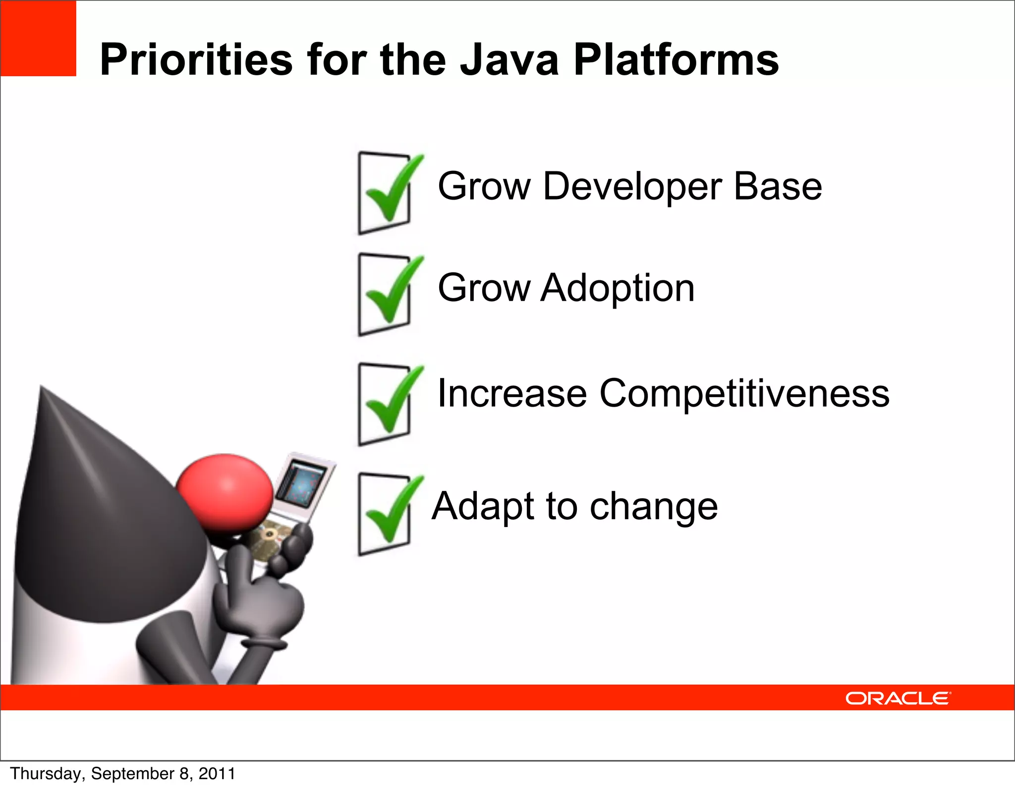 Priorities for the Java Platforms

                              Grow Developer Base

                              Grow Adoption

                              Increase Competitiveness

                              Adapt to change




Thursday, September 8, 2011
 