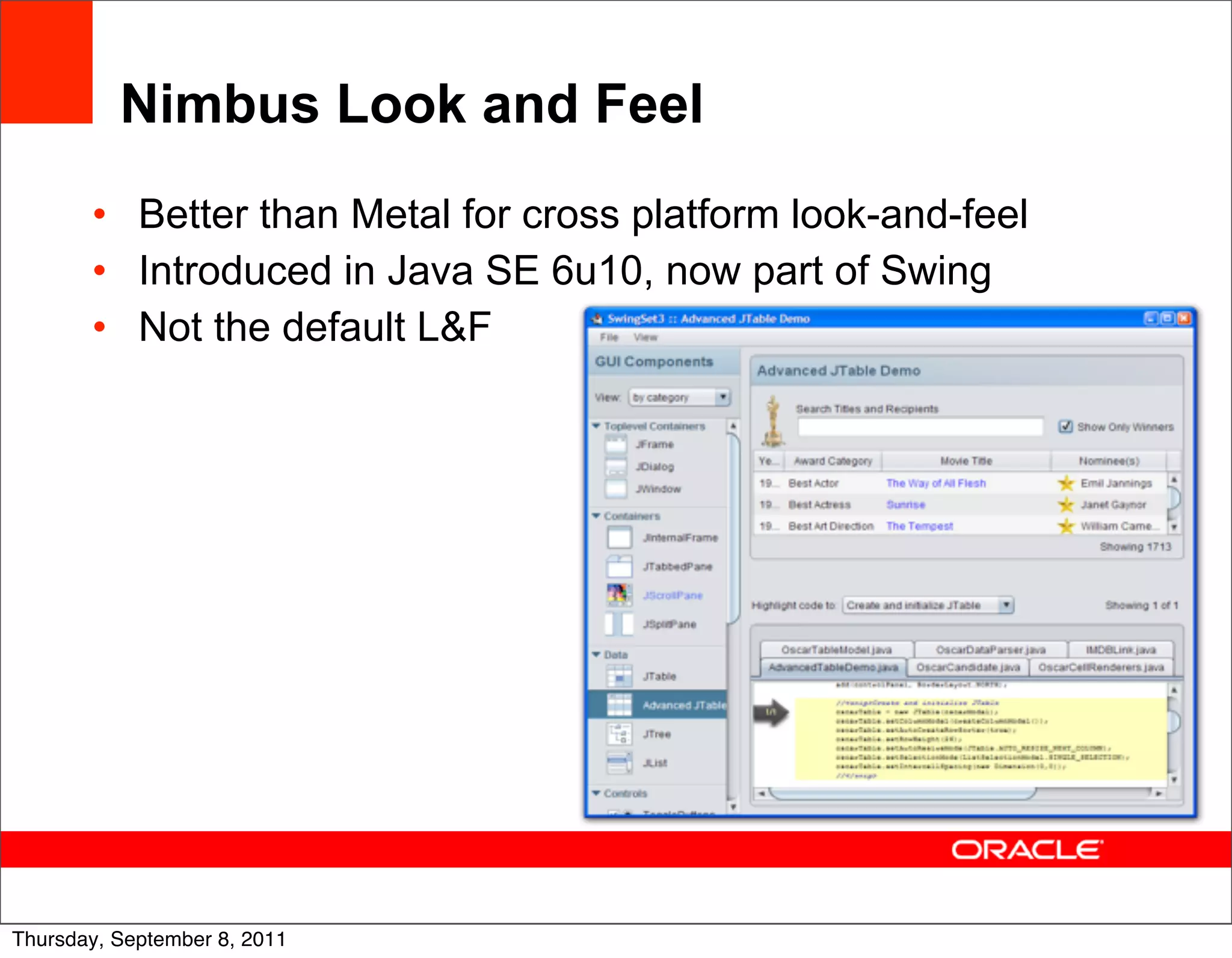 Nimbus Look and Feel
       • Better than Metal for cross platform look-and-feel
       • Introduced in Java SE 6u10, now part of Swing
       • Not the default L&F




                                                              44
Thursday, September 8, 2011
 