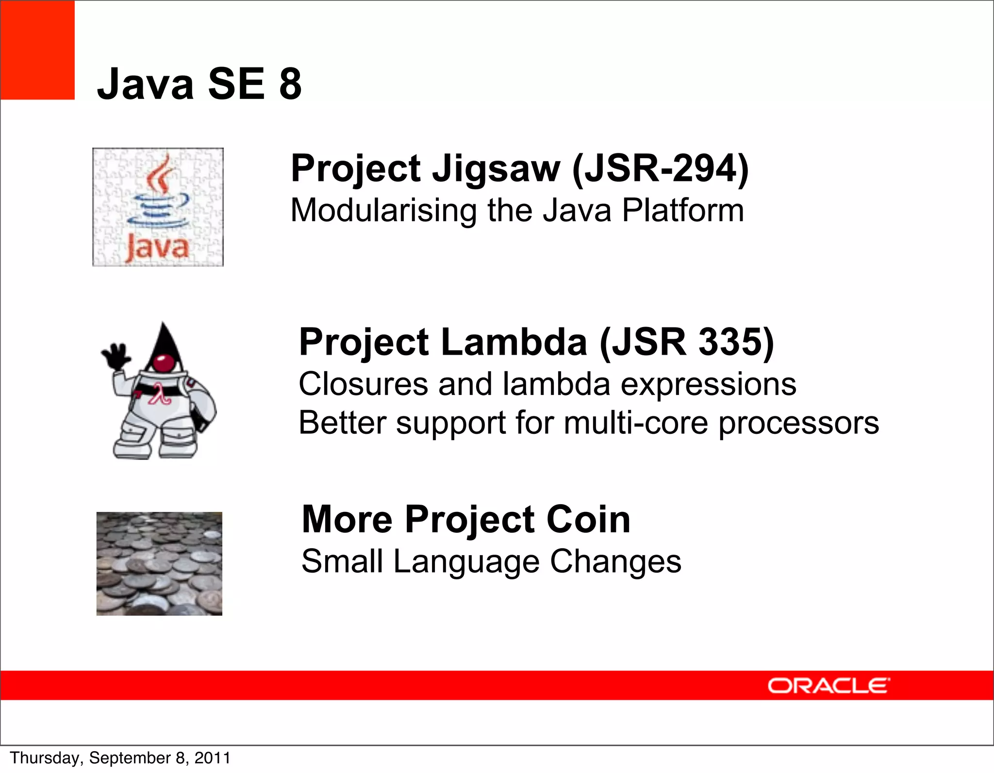 Java SE 8
                              Project Jigsaw (JSR-294)
                              Modularising the Java Platform



                              Project Lambda (JSR 335)
                              Closures and lambda expressions
                              Better support for multi-core processors

                              More Project Coin
                              Small Language Changes



                                                                         57
Thursday, September 8, 2011
 