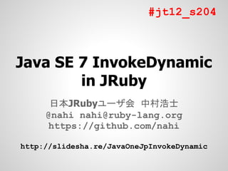 #jt12_s204



Java SE 7 InvokeDynamic
        in JRuby
      日本JRubyユーザ会 中村浩士
     @nahi nahi@ruby-lang.org
     https://github.com/nahi

http://slidesha.re/JavaOneJpInvokeDynamic
 