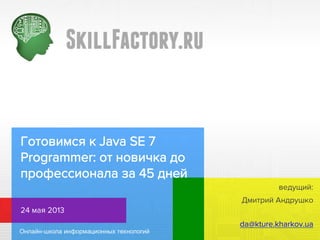 Готовимся к Java SE 7
Programmer: от новичка до
профессионала за 45 дней
Дмитрий Андрушко
24 мая 2013
da@kture.kharkov.ua
ведущий:
 
