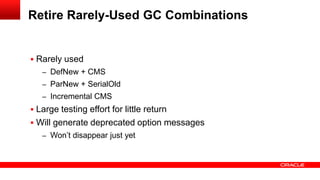  Rarely used
– DefNew + CMS
– ParNew + SerialOld
– Incremental CMS
 Large testing effort for little return
 Will generate deprecated option messages
– Won’t disappear just yet
Retire Rarely-Used GC Combinations
 