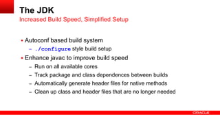  Autoconf based build system
– ./configure style build setup
 Enhance javac to improve build speed
– Run on all available cores
– Track package and class dependences between builds
– Automatically generate header files for native methods
– Clean up class and header files that are no longer needed
Increased Build Speed, Simplified Setup
The JDK
 