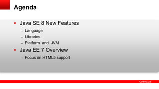 Agenda
 Java SE 8 New Features
– Language
– Libraries
– Platform and JVM
 Java EE 7 Overview
– Focus on HTML5 support
 