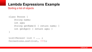 class Person {
String name;
int age;
String getName() { return name; }
int getAge() { return age; }
}
List<Person> list = ... ;
Collections.sort(list, ???);
Sorting a list of objects
Lambda Expressions Example
 