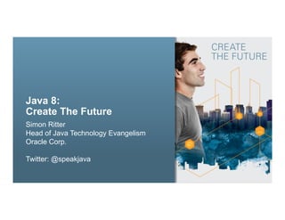 Java 8: 
Create The Future 
Simon Ritter 
Head of Java Technology Evangelism 
Oracle Corp. 
Twitter: @speakjava 
Copyright © 2012, Oracle and/or its affiliates. 1 All rights reserved. 
 
