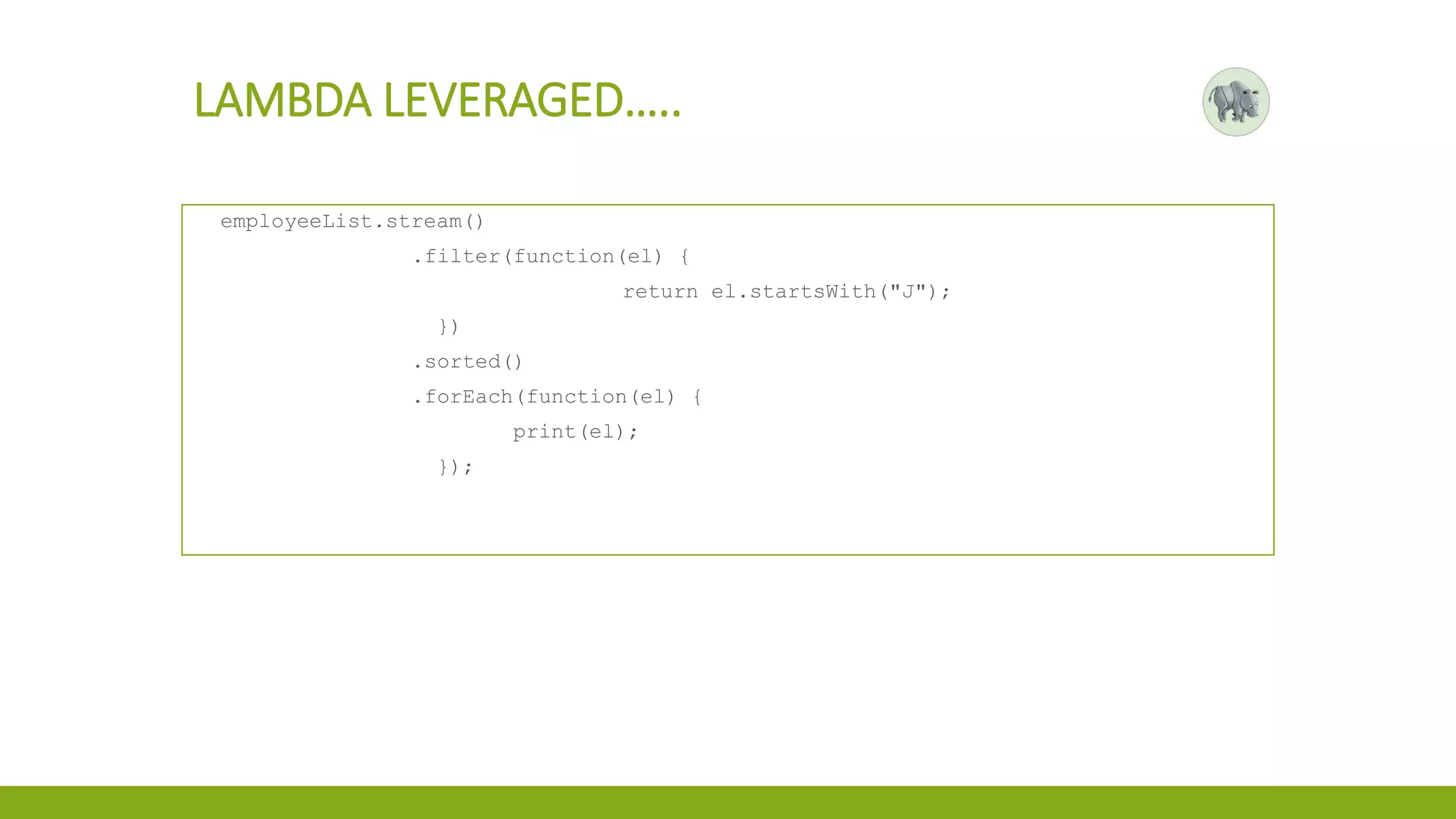 LAMBDA LEVERAGED…..
employeeList.stream()
.filter(function(el) {
return el.startsWith("J");
})
.sorted()
.forEach(function(el) {
print(el);
});
 