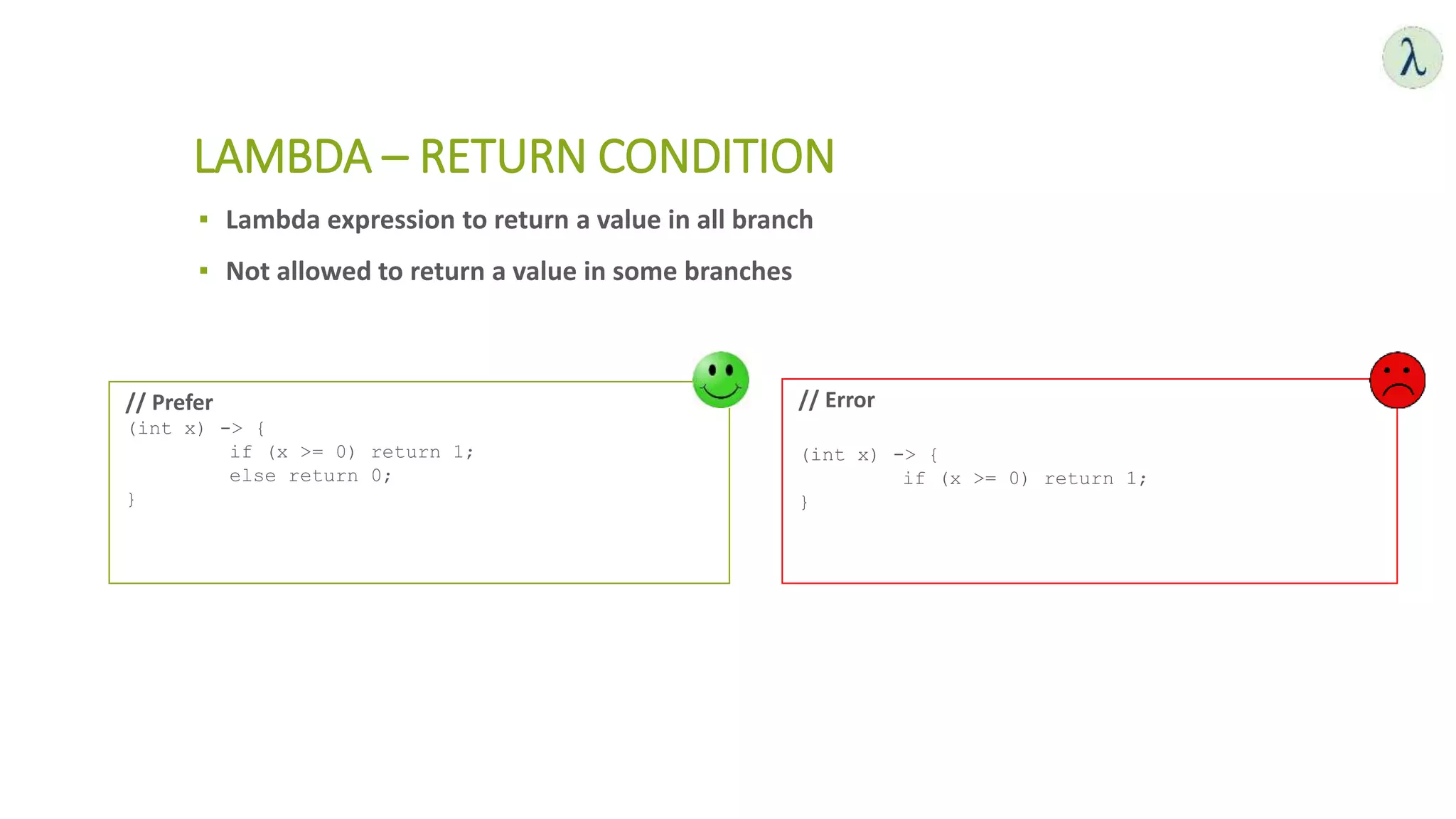 ▪ Lambda expression to return a value in all branch
▪ Not allowed to return a value in some branches
LAMBDA – RETURN CONDITION
// Prefer
(int x) -> {
if (x >= 0) return 1;
else return 0;
}
// Error
(int x) -> {
if (x >= 0) return 1;
}
 
