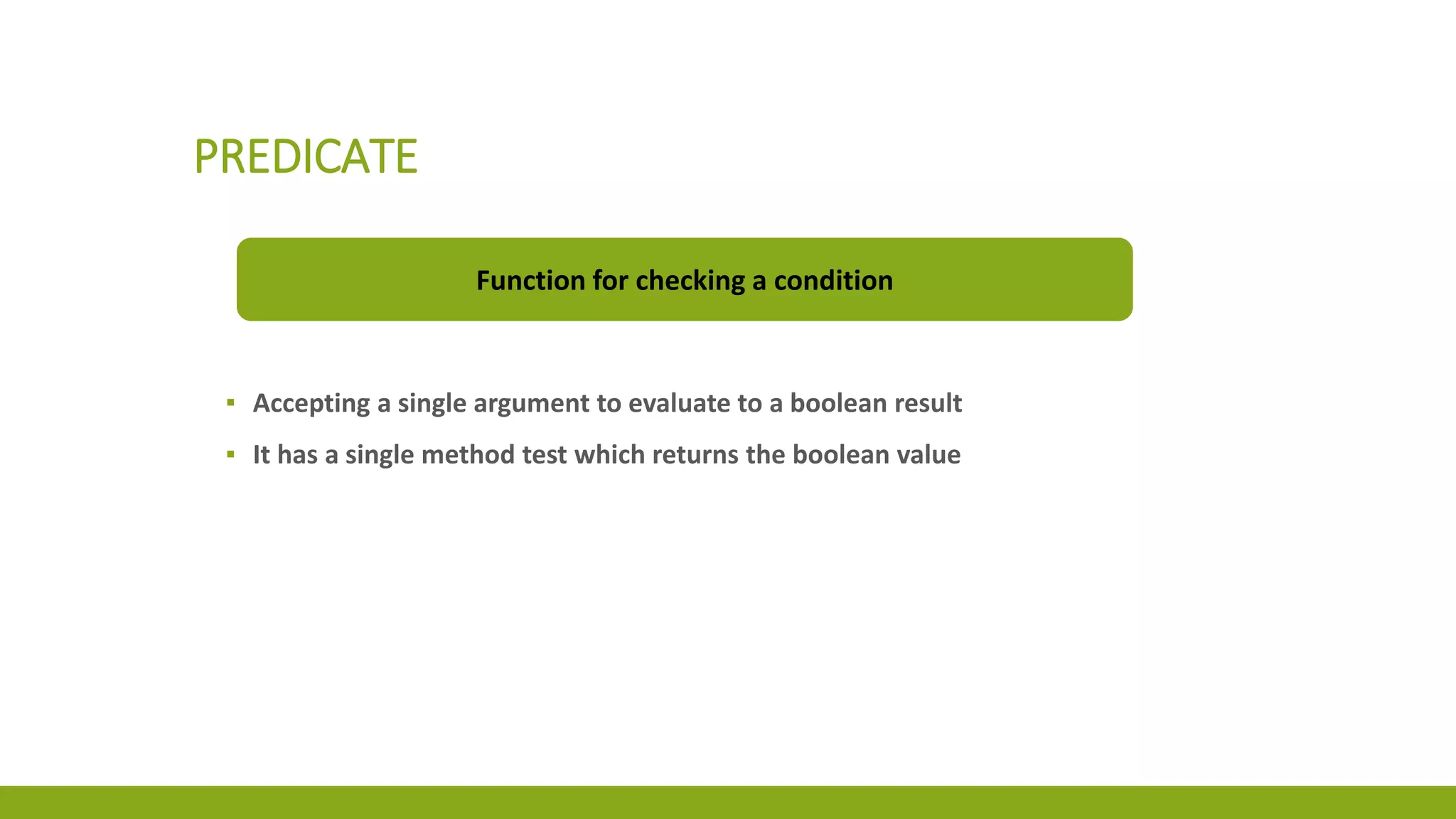 PREDICATE
Function for checking a condition
▪ Accepting a single argument to evaluate to a boolean result
▪ It has a single method test which returns the boolean value
 